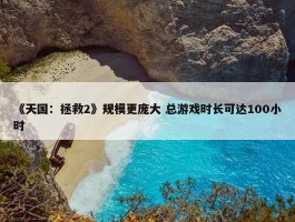 《天国：拯救2》规模更庞大 总游戏时长可达100小时