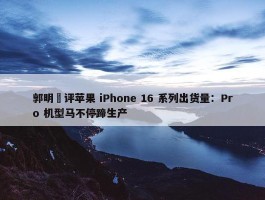 郭明錤评苹果 iPhone 16 系列出货量：Pro 机型马不停蹄生产