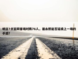 明日7点篮网客场对阵76人，崔永熙能否延续上一场的手感？