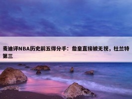 麦迪评NBA历史前五得分手：詹皇直接被无视，杜兰特第三