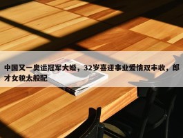 中国又一奥运冠军大婚，32岁喜迎事业爱情双丰收，郎才女貌太般配