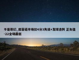 不是哥们_席菲诺半场仅4分3失误+发球违例 正负值-22全场最低