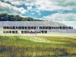 特斯拉最大规模电池项目？四款新版4680电池计划2026年推出，包括Robotaxi专供