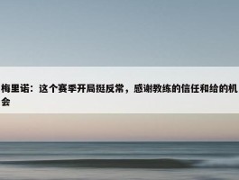 梅里诺：这个赛季开局挺反常，感谢教练的信任和给的机会