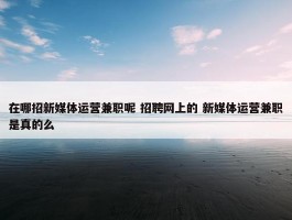 在哪招新媒体运营兼职呢 招聘网上的 新媒体运营兼职是真的么