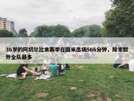 36岁的阿切尔比本赛季在国米出场566分钟，除索默外全队最多