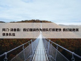 阿门-汤普森：我们强调作为团队打得更快 我们能跑赢很多队伍