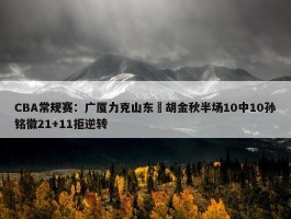 CBA常规赛：广厦力克山东 胡金秋半场10中10孙铭徽21+11拒逆转