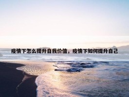 疫情下怎么提升自我价值，疫情下如何提升自己