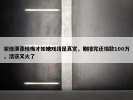 宋佳演张桂梅才知她戏路是真宽，剧播完还捐款100万，活该又火了