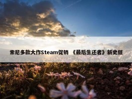 索尼多款大作Steam促销 《最后生还者》新史低