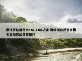 摩托罗拉推出Moto AI新功能 可根据自然语言指令自动完成多步操作