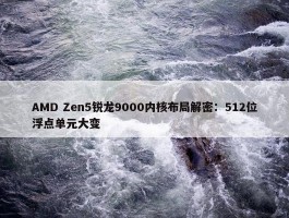 AMD Zen5锐龙9000内核布局解密：512位浮点单元大变