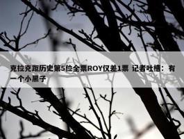 克拉克距历史第5位全票ROY仅差1票 记者吐槽：有一个小黑子