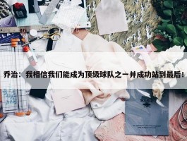 乔治：我相信我们能成为顶级球队之一并成功站到最后！