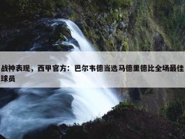 战神表现，西甲官方：巴尔韦德当选马德里德比全场最佳球员