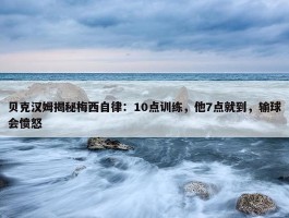 贝克汉姆揭秘梅西自律：10点训练，他7点就到，输球会愤怒