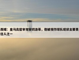 西媒：皇马高层审视安切洛蒂，他被视作球队现状主要责任人之一