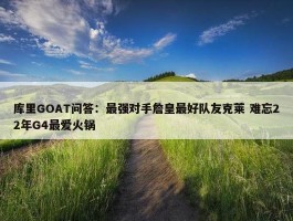 库里GOAT问答：最强对手詹皇最好队友克莱 难忘22年G4最爱火锅