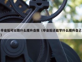 毕业后可以做什么提升自我（毕业后还能学什么提升自己）