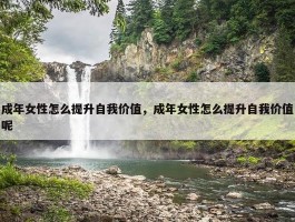 成年女性怎么提升自我价值，成年女性怎么提升自我价值呢