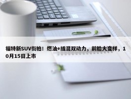 福特新SUV街拍！燃油+插混双动力，前脸大变样，10月15日上市