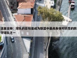 活塞主帅：球队的目标是成为联盟中最具身体对抗性的防守球队之一