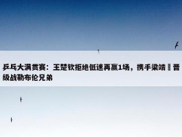 乒乓大满贯赛：王楚钦拒绝低迷再赢1场，携手梁靖崑晋级战勒布伦兄弟