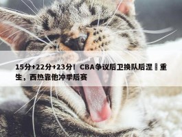 15分+22分+23分！CBA争议后卫换队后涅槃重生，西热靠他冲季后赛