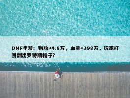 DNF手游：物攻+4.8万，血量+398万，玩家打团翻出罗特斯帽子？