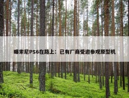 曝索尼PS6在路上：已有厂商受邀参观原型机