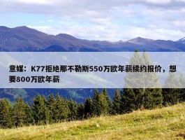 意媒：K77拒绝那不勒斯550万欧年薪续约报价，想要800万欧年薪