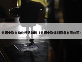 无锡中联自动化待遇如何（无锡中联焊割设备有限公司）