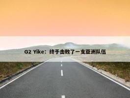 G2 Yike：终于击败了一支亚洲队伍