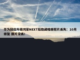 华为回应升级鸿蒙NEXT后隐藏相册照片丢失：10月修复 图片没丢！