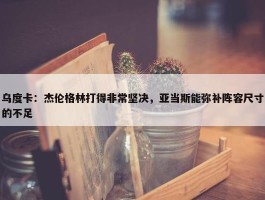 乌度卡：杰伦格林打得非常坚决，亚当斯能弥补阵容尺寸的不足