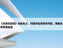 《长安的荔枝》未拍先火，刘德华给张若昀作配，杨幂也将惊喜加盟