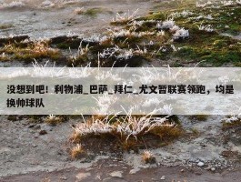 没想到吧！利物浦_巴萨_拜仁_尤文暂联赛领跑，均是换帅球队