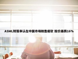 ASML财报承认在中国市场销售疲软 股价暴跌16%