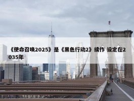 《使命召唤2025》是《黑色行动2》续作 设定在2035年