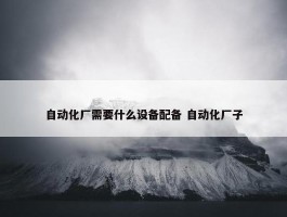 自动化厂需要什么设备配备 自动化厂子