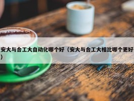 安大与合工大自动化哪个好（安大与合工大相比哪个更好）