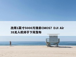 改用1英寸5000万像素CMOS？DJI Air 3S无人机将于下周发布