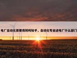 电厂自动化需要夜班吗知乎，自动化专业进电厂什么部门