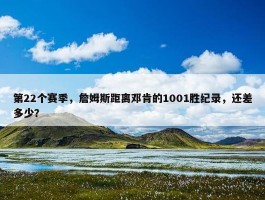 第22个赛季，詹姆斯距离邓肯的1001胜纪录，还差多少？