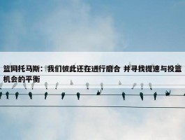 篮网托马斯：我们彼此还在进行磨合 并寻找提速与投篮机会的平衡