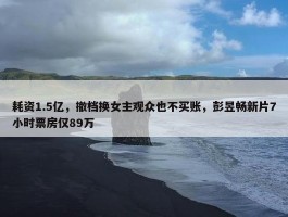 耗资1.5亿，撤档换女主观众也不买账，彭昱畅新片7小时票房仅89万