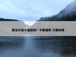 国足冲击小组前四？不要憧憬 只要拼搏