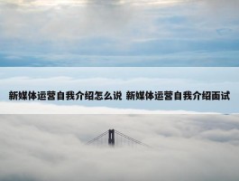 新媒体运营自我介绍怎么说 新媒体运营自我介绍面试