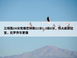 三球轰24分完爆巴特勒11分！3投8分，热火底薪捡宝，比罗齐尔更强